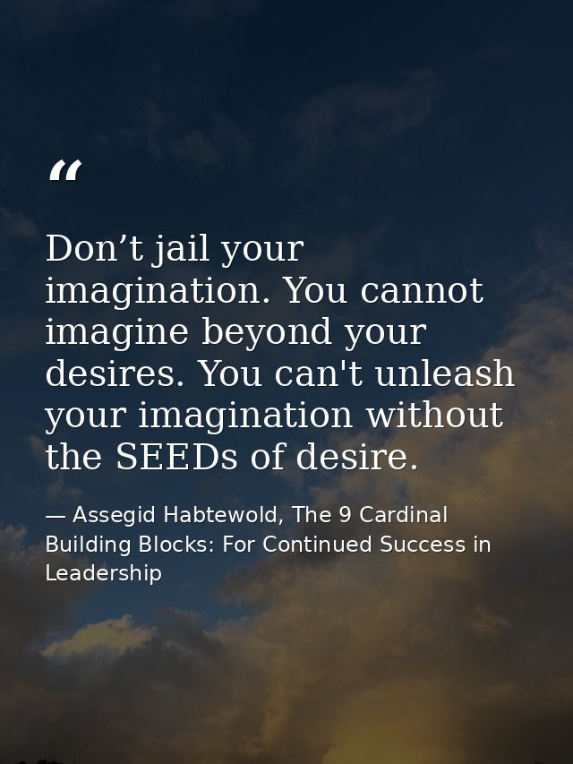 Don’t jail your imagination. You cannot imagine beyond your desires. You can't unleash your imagination without the SEED — Assegid Habtewold, The 9 Cardinal Building Blocks: For Continued Success in Leadership