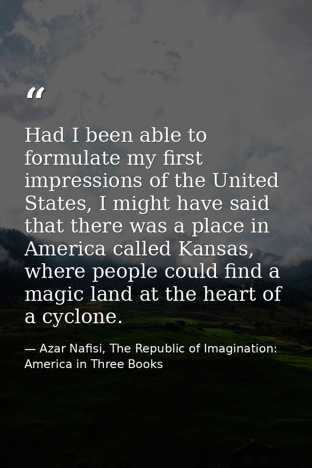 Had I been able to formulate my first impressions of the United States, I might have said that there was a place in Amer — Azar Nafisi, The Republic of Imagination: America in Three Books