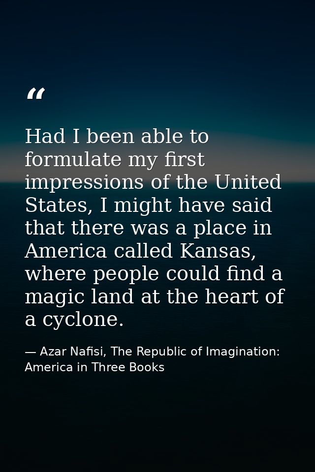 Had I been able to formulate my first impressions of the United States, I might have said that there was a place in Amer — Azar Nafisi, The Republic of Imagination: America in Three Books