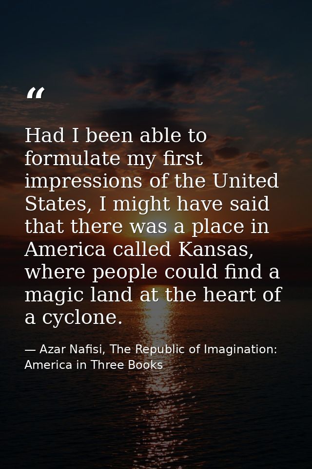Had I been able to formulate my first impressions of the United States, I might have said that there was a place in Amer — Azar Nafisi, The Republic of Imagination: America in Three Books