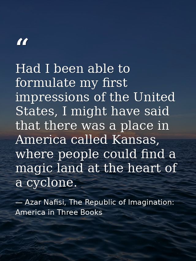Had I been able to formulate my first impressions of the United States, I might have said that there was a place in Amer — Azar Nafisi, The Republic of Imagination: America in Three Books