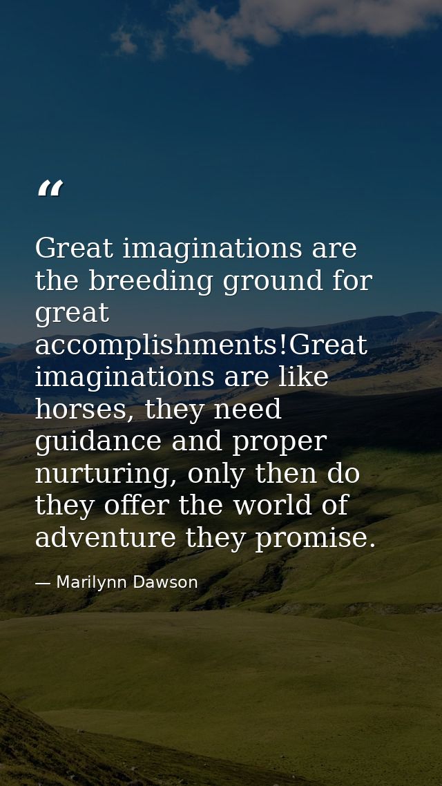 Great imaginations are the breeding ground for great accomplishments!Great imaginations are like horses, they need guida — Marilynn Dawson