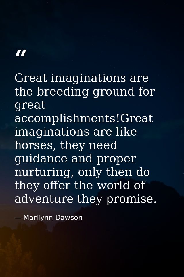 Great imaginations are the breeding ground for great accomplishments!Great imaginations are like horses, they need guida — Marilynn Dawson