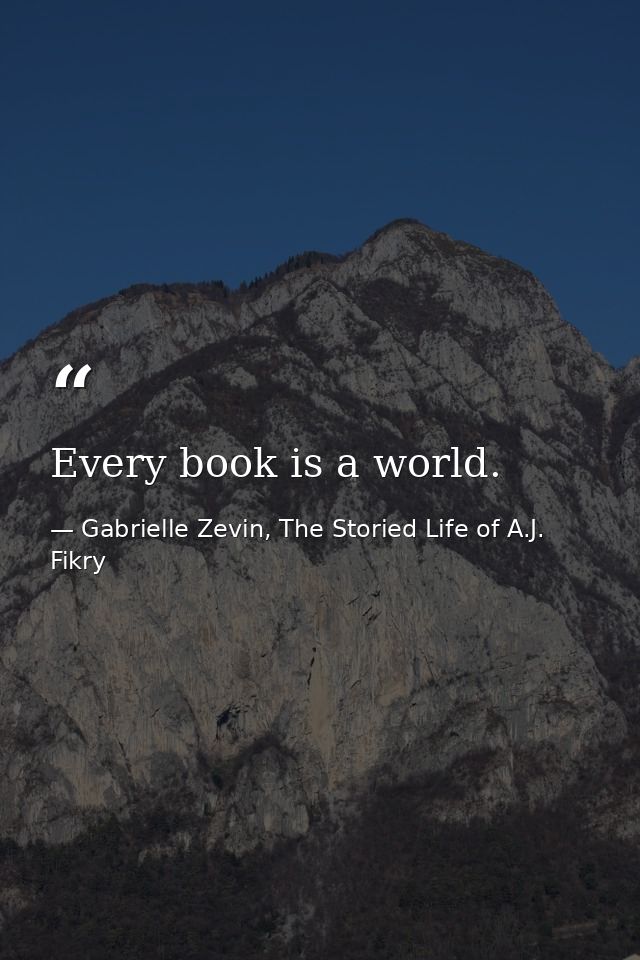 Every book is a world. — Gabrielle Zevin, The Storied Life of A.J. Fikry