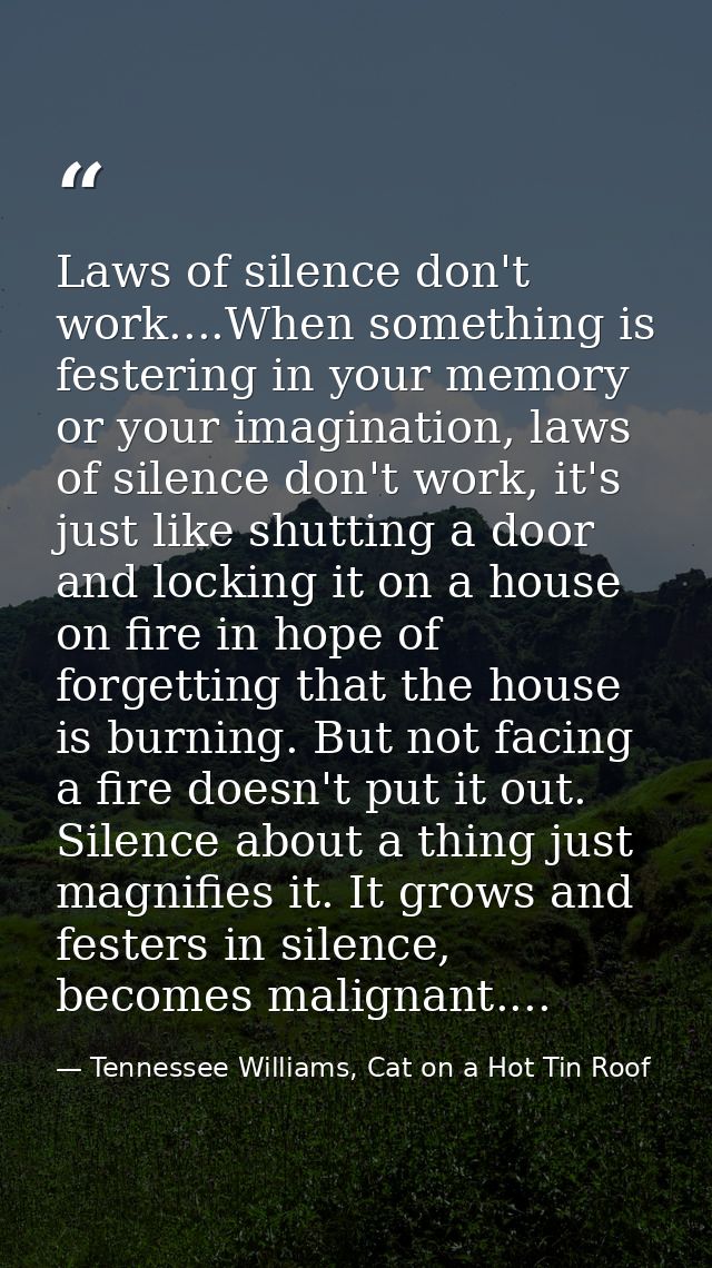 Laws of silence don't work....When something is festering in your memory or your imagination, laws of silence don't work — Tennessee Williams, Cat on a Hot Tin Roof