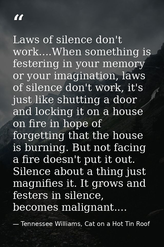 Laws of silence don't work....When something is festering in your memory or your imagination, laws of silence don't work — Tennessee Williams, Cat on a Hot Tin Roof
