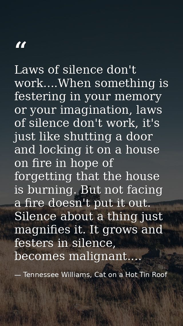 Laws of silence don't work....When something is festering in your memory or your imagination, laws of silence don't work — Tennessee Williams, Cat on a Hot Tin Roof