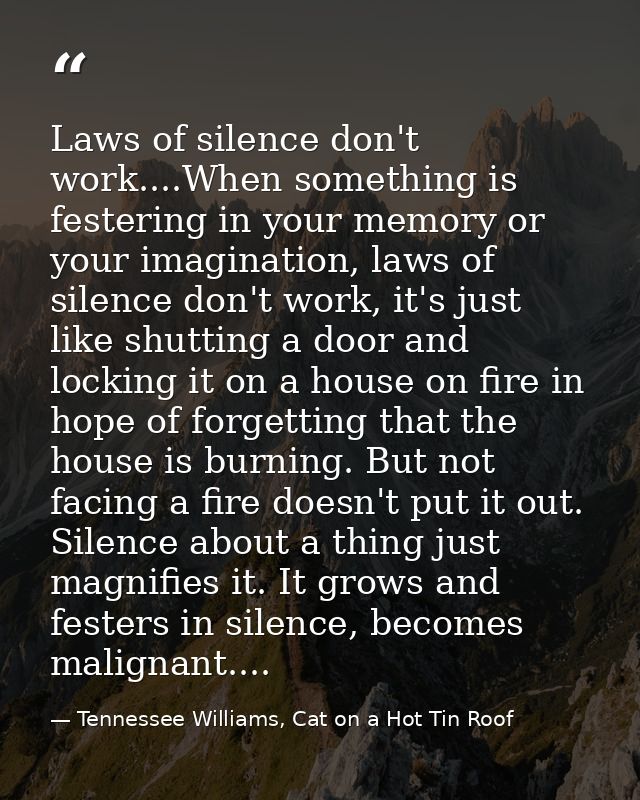 Laws of silence don't work....When something is festering in your memory or your imagination, laws of silence don't work — Tennessee Williams, Cat on a Hot Tin Roof