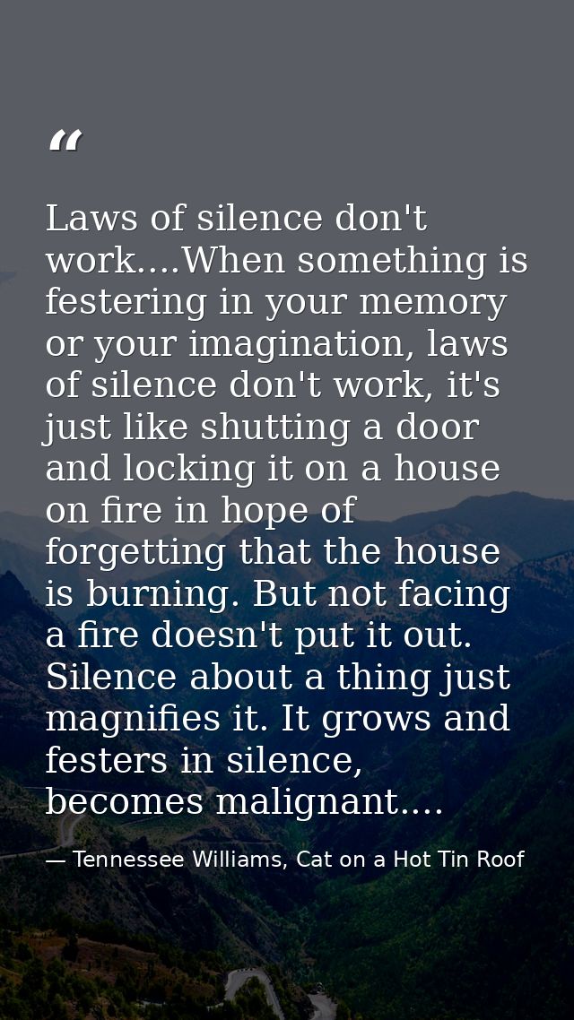 Laws of silence don't work....When something is festering in your memory or your imagination, laws of silence don't work — Tennessee Williams, Cat on a Hot Tin Roof