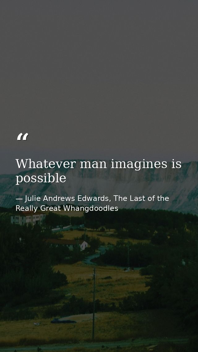 Whatever man imagines is possible — Julie Andrews Edwards, The Last of the Really Great Whangdoodles