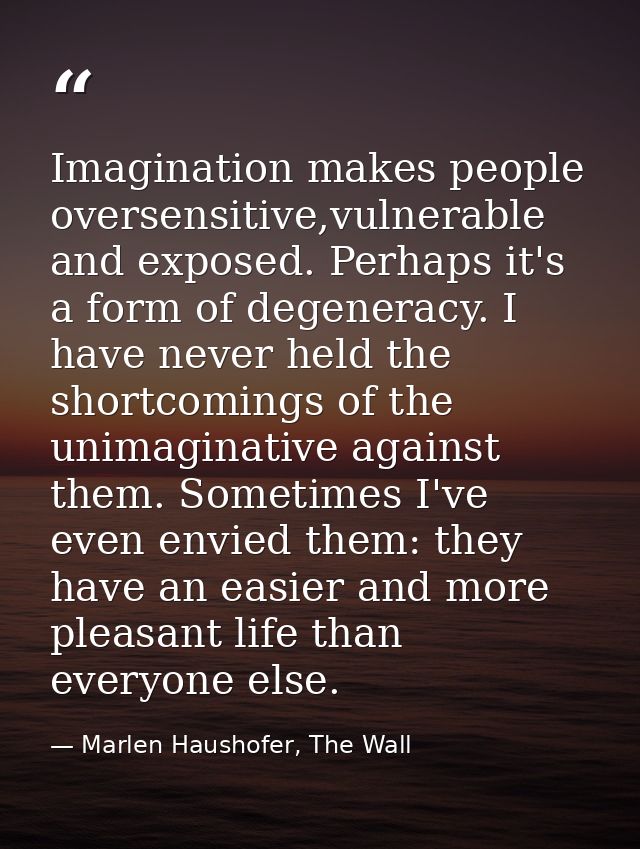 Imagination makes people oversensitive,vulnerable and exposed. Perhaps it's a form of degeneracy. I have never held the  — Marlen Haushofer, The Wall