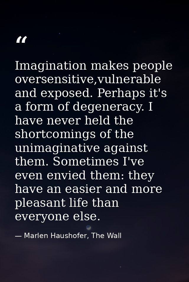 Imagination makes people oversensitive,vulnerable and exposed. Perhaps it's a form of degeneracy. I have never held the  — Marlen Haushofer, The Wall