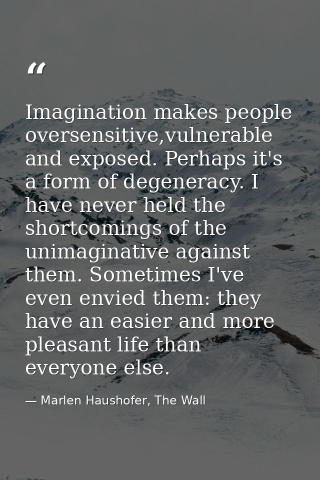 Imagination makes people oversensitive,vulnerable and exposed. Perhaps it's a form of degeneracy. I have never held the  — Marlen Haushofer, The Wall