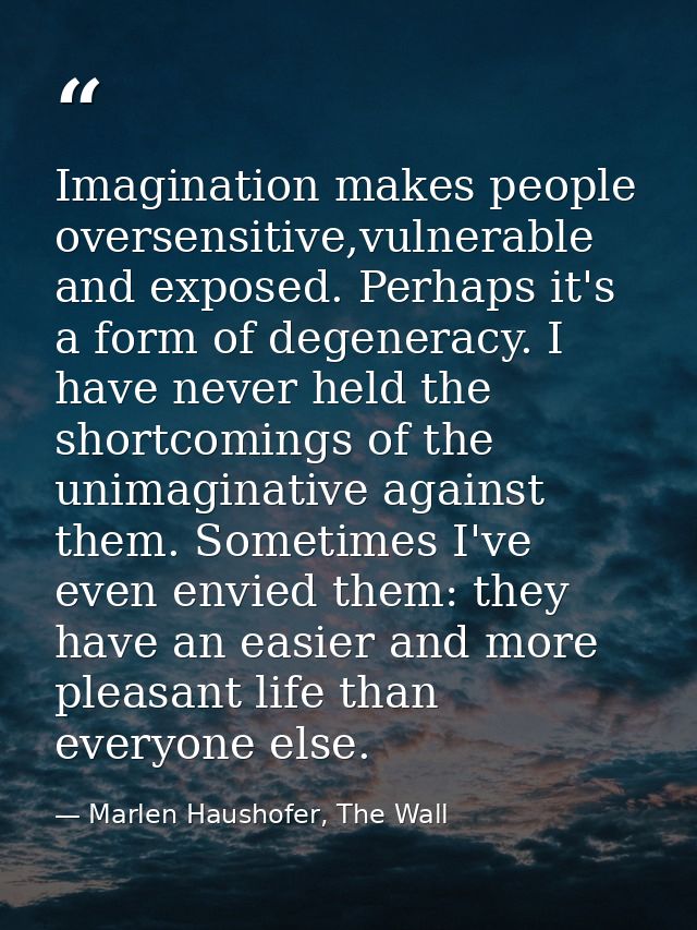 Imagination makes people oversensitive,vulnerable and exposed. Perhaps it's a form of degeneracy. I have never held the  — Marlen Haushofer, The Wall