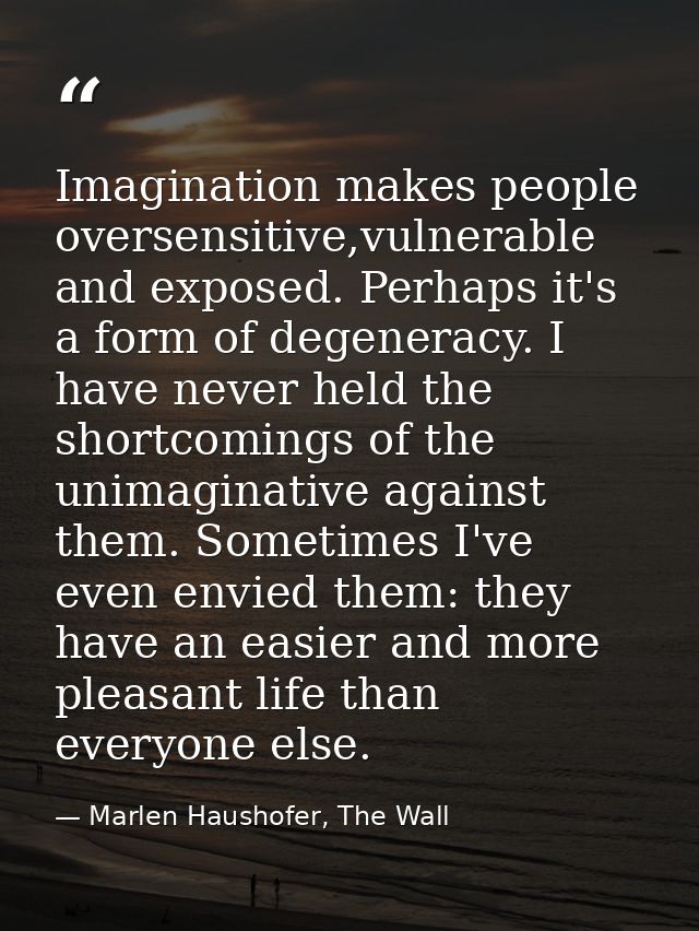Imagination makes people oversensitive,vulnerable and exposed. Perhaps it's a form of degeneracy. I have never held the  — Marlen Haushofer, The Wall