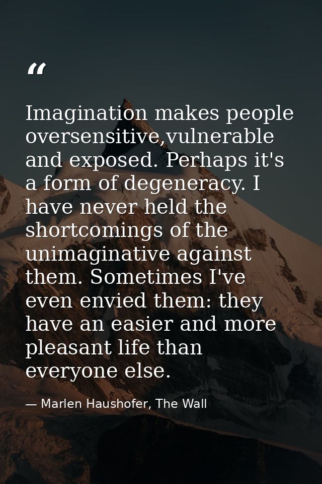 Imagination makes people oversensitive,vulnerable and exposed. Perhaps it's a form of degeneracy. I have never held the  — Marlen Haushofer, The Wall