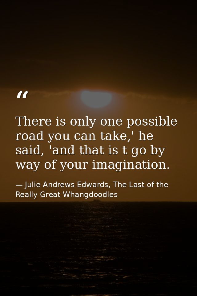 There is only one possible road you can take,' he said, 'and that is t go by way of your imagination. — Julie Andrews Edwards, The Last of the Really Great Whangdoodles