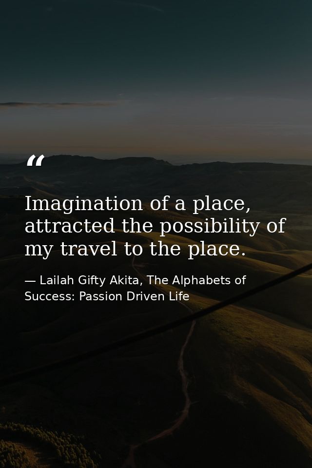 Imagination of a place, attracted the possibility of my travel to the place. — Lailah Gifty Akita, The Alphabets of  Success: Passion Driven Life