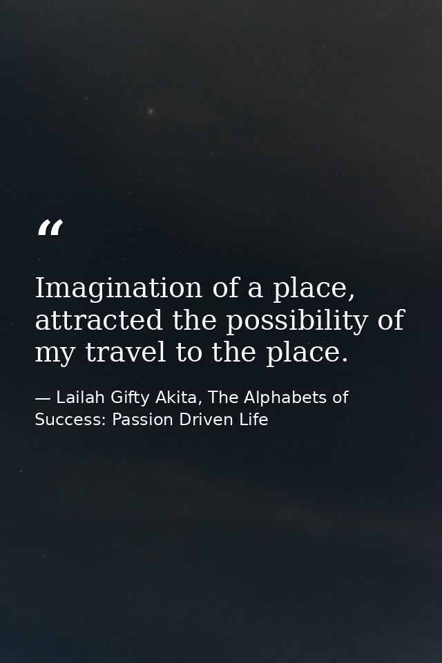 Imagination of a place, attracted the possibility of my travel to the place. — Lailah Gifty Akita, The Alphabets of  Success: Passion Driven Life