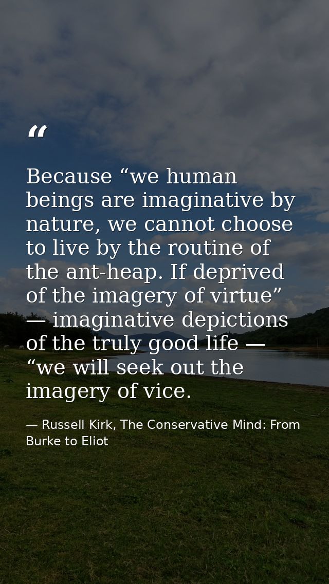 Because “we human beings are imaginative by nature, we cannot choose to live by the routine of the ant-heap. If deprived — Russell Kirk, The Conservative Mind: From Burke to Eliot