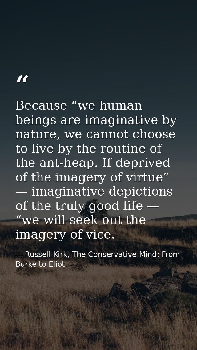 Because “we human beings are imaginative by nature, we cannot choose to live by the routine of the ant-heap. If deprived — Russell Kirk, The Conservative Mind: From Burke to Eliot
