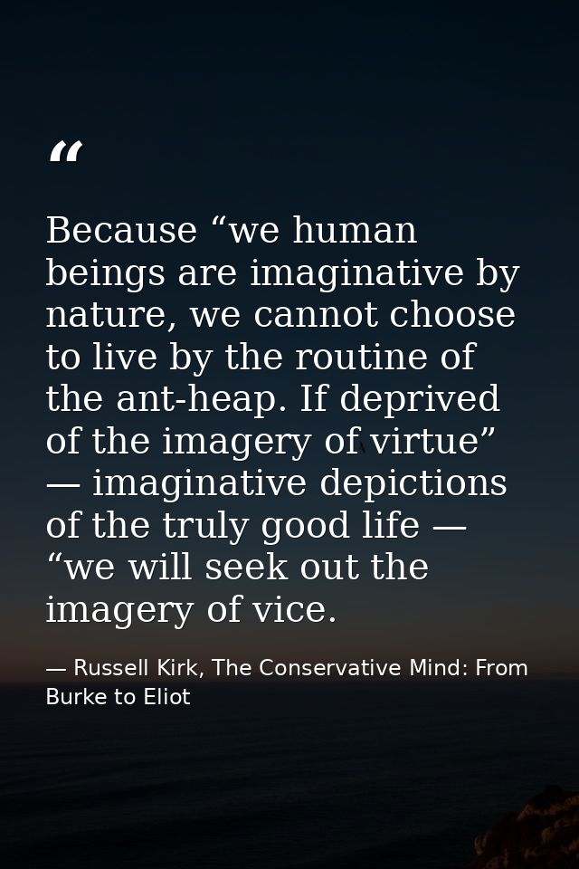 Because “we human beings are imaginative by nature, we cannot choose to live by the routine of the ant-heap. If deprived — Russell Kirk, The Conservative Mind: From Burke to Eliot