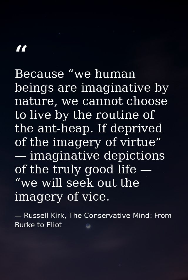 Because “we human beings are imaginative by nature, we cannot choose to live by the routine of the ant-heap. If deprived — Russell Kirk, The Conservative Mind: From Burke to Eliot