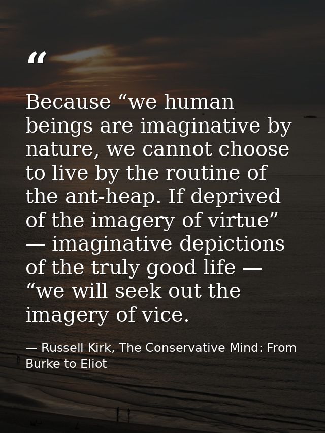 Because “we human beings are imaginative by nature, we cannot choose to live by the routine of the ant-heap. If deprived — Russell Kirk, The Conservative Mind: From Burke to Eliot