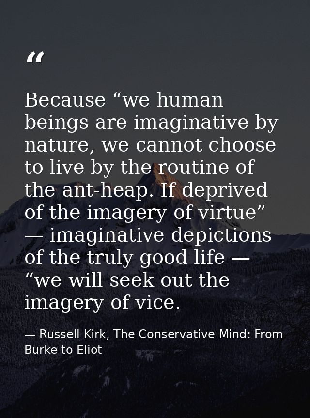 Because “we human beings are imaginative by nature, we cannot choose to live by the routine of the ant-heap. If deprived — Russell Kirk, The Conservative Mind: From Burke to Eliot