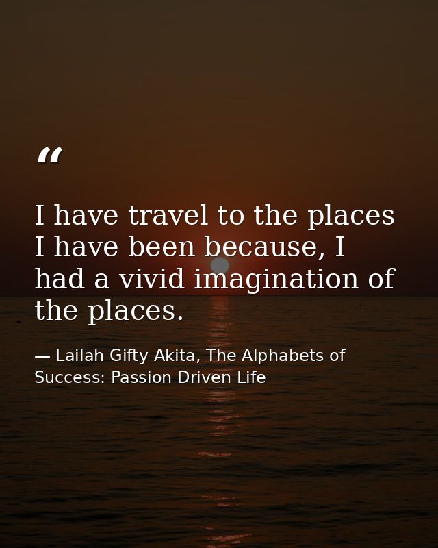 I have travel to the places I have been because, I had a vivid imagination of the places. — Lailah Gifty Akita, The Alphabets of  Success: Passion Driven Life