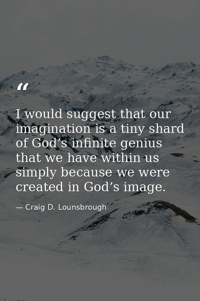 I would suggest that our imagination is a tiny shard of God’s infinite genius that we have within us simply because we w — Craig D. Lounsbrough