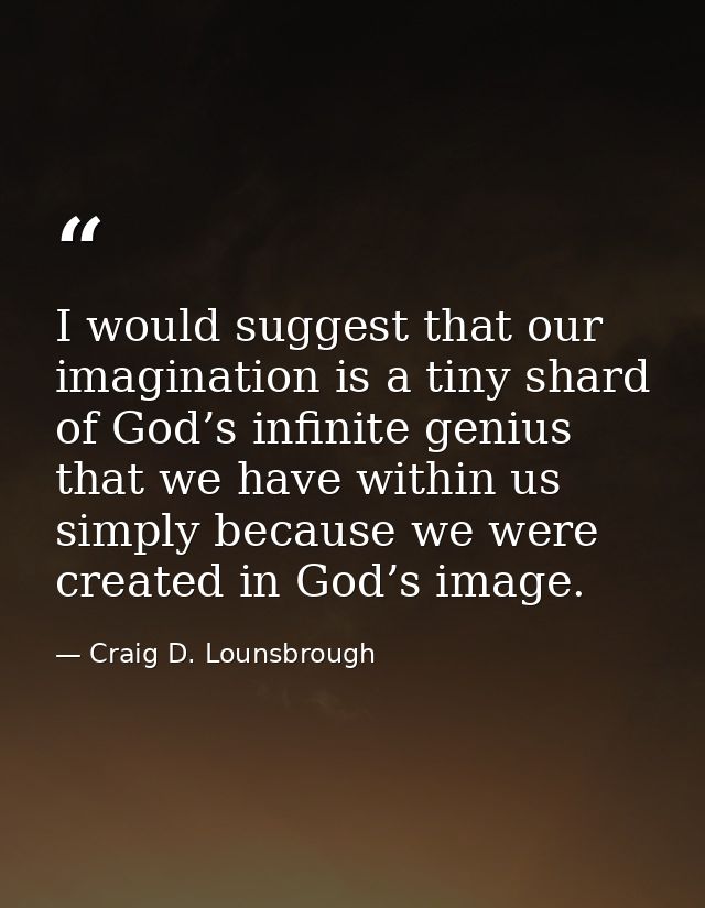 I would suggest that our imagination is a tiny shard of God’s infinite genius that we have within us simply because we w — Craig D. Lounsbrough