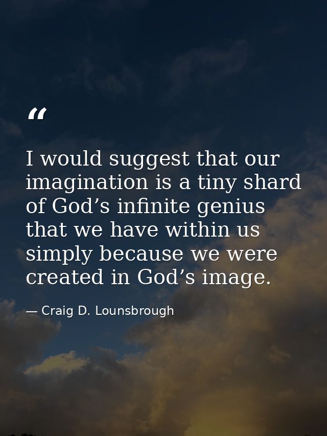 I would suggest that our imagination is a tiny shard of God’s infinite genius that we have within us simply because we w — Craig D. Lounsbrough