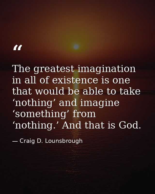 The greatest imagination in all of existence is one that would be able to take ‘nothing’ and imagine ‘something’ from ‘n — Craig D. Lounsbrough