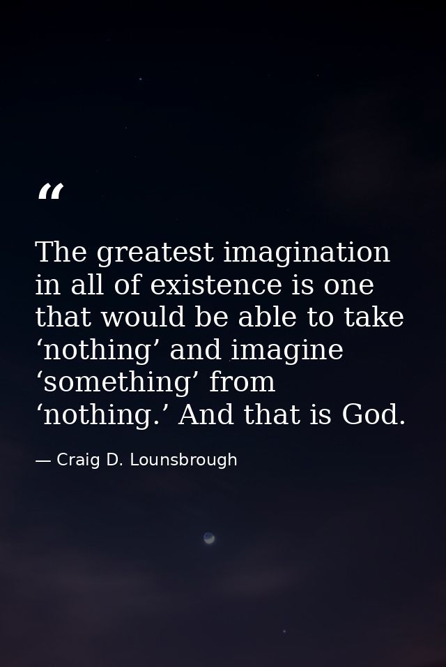 The greatest imagination in all of existence is one that would be able to take ‘nothing’ and imagine ‘something’ from ‘n — Craig D. Lounsbrough