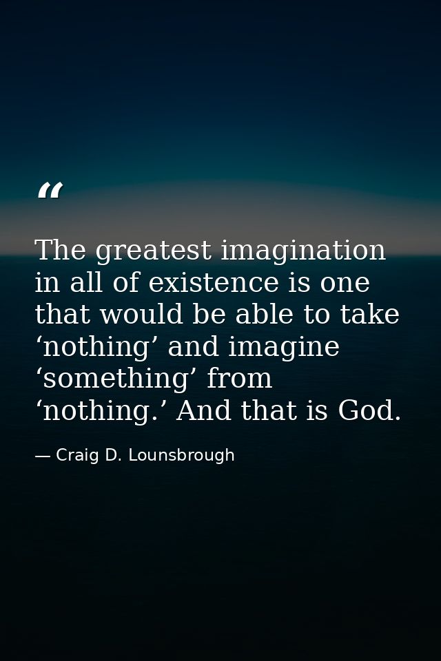 The greatest imagination in all of existence is one that would be able to take ‘nothing’ and imagine ‘something’ from ‘n — Craig D. Lounsbrough
