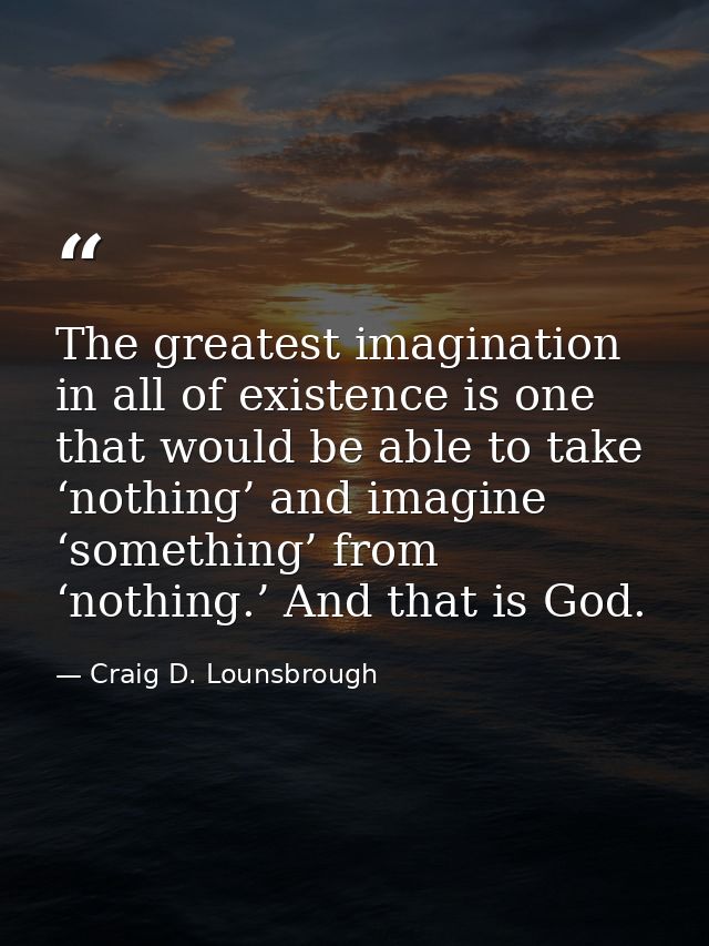 The greatest imagination in all of existence is one that would be able to take ‘nothing’ and imagine ‘something’ from ‘n — Craig D. Lounsbrough