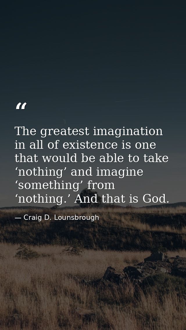 The greatest imagination in all of existence is one that would be able to take ‘nothing’ and imagine ‘something’ from ‘n — Craig D. Lounsbrough