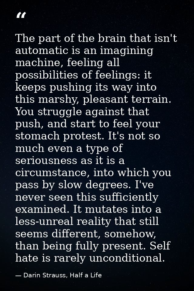 The part of the brain that isn't automatic is an imagining machine, feeling all possibilities of feelings: it keeps push — Darin Strauss, Half a Life