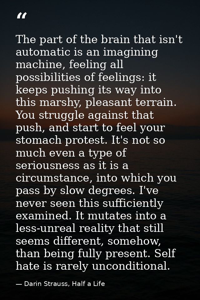 The part of the brain that isn't automatic is an imagining machine, feeling all possibilities of feelings: it keeps push — Darin Strauss, Half a Life
