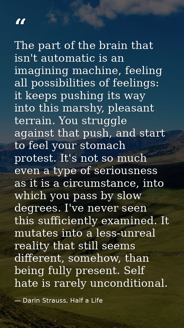 The part of the brain that isn't automatic is an imagining machine, feeling all possibilities of feelings: it keeps push — Darin Strauss, Half a Life