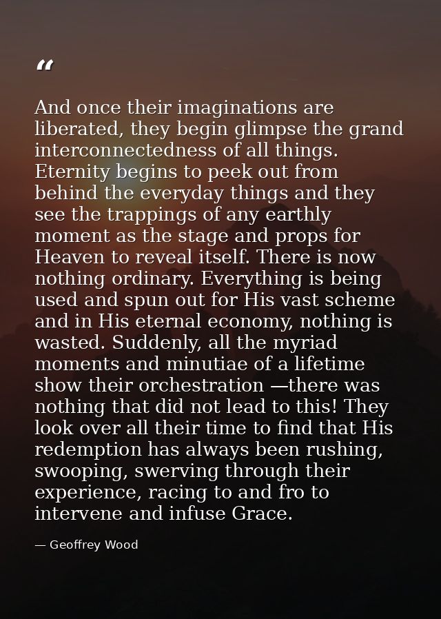 And once their imaginations are liberated, they begin glimpse the grand interconnectedness of all things. Eternity begin — Geoffrey Wood