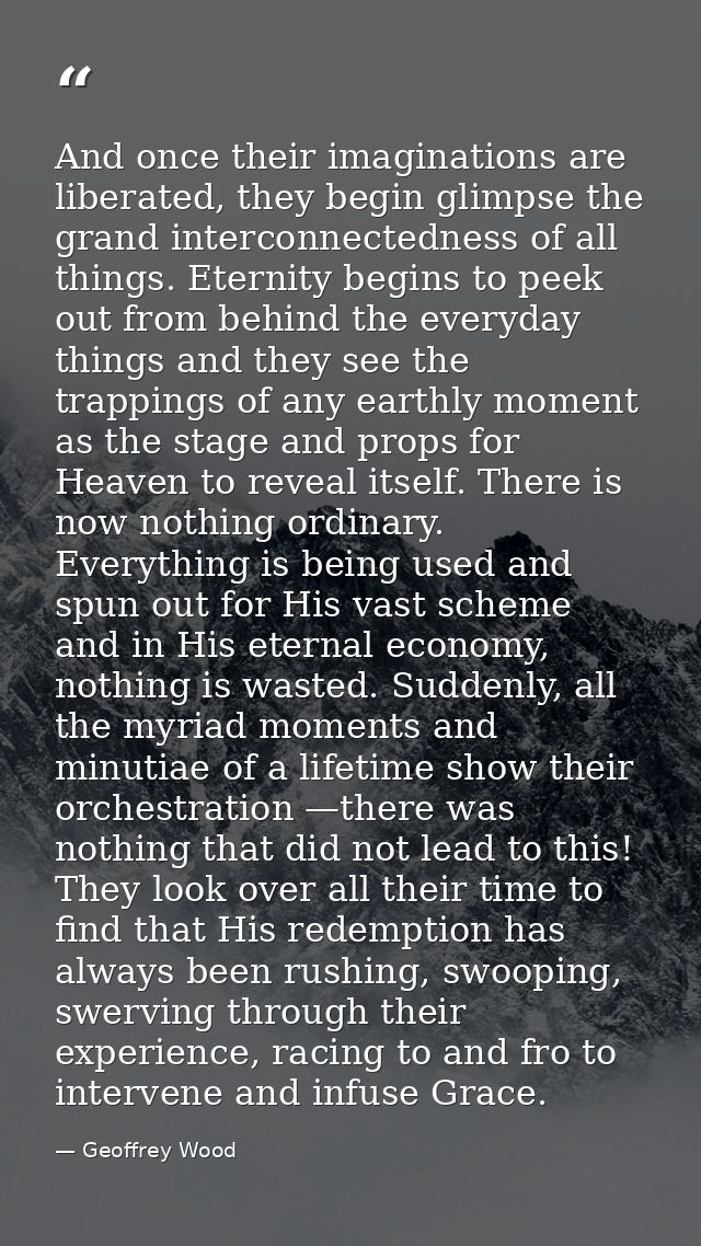 And once their imaginations are liberated, they begin glimpse the grand interconnectedness of all things. Eternity begin — Geoffrey Wood
