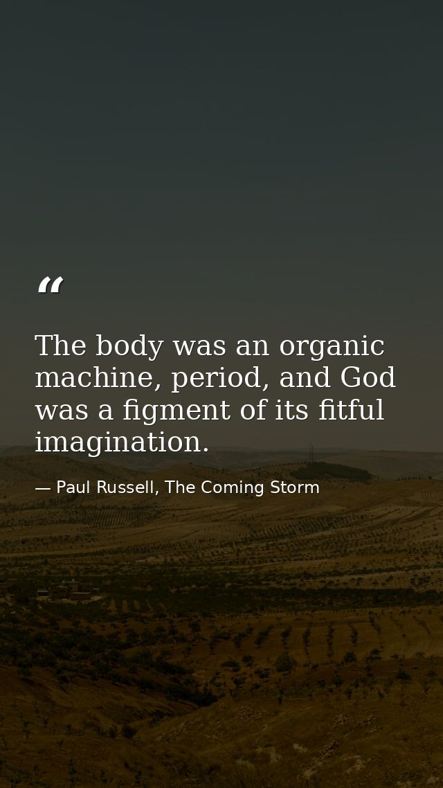 The body was an organic machine, period, and God was a figment of its fitful imagination. — Paul Russell, The Coming Storm
