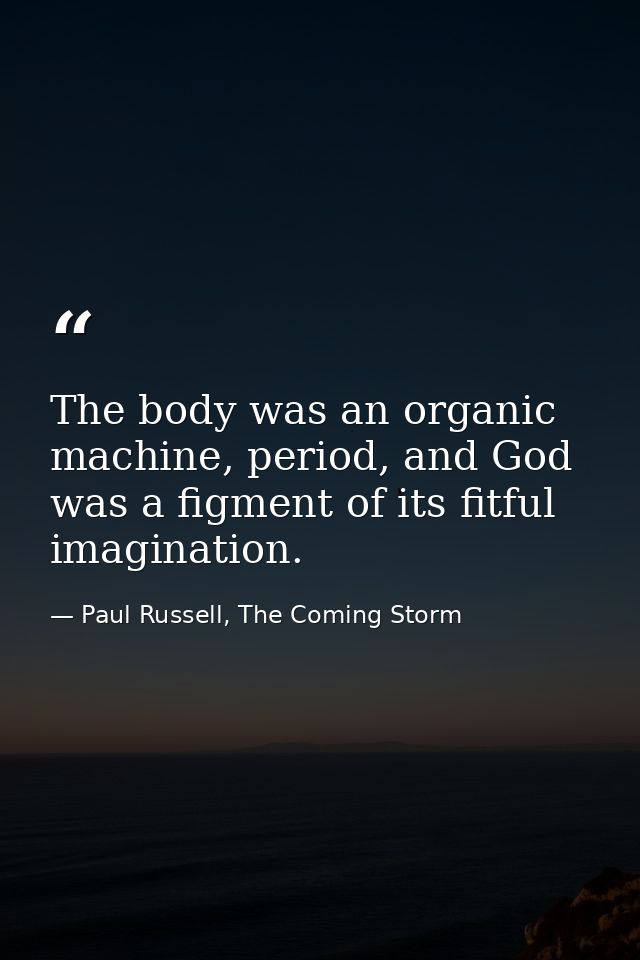 The body was an organic machine, period, and God was a figment of its fitful imagination. — Paul Russell, The Coming Storm