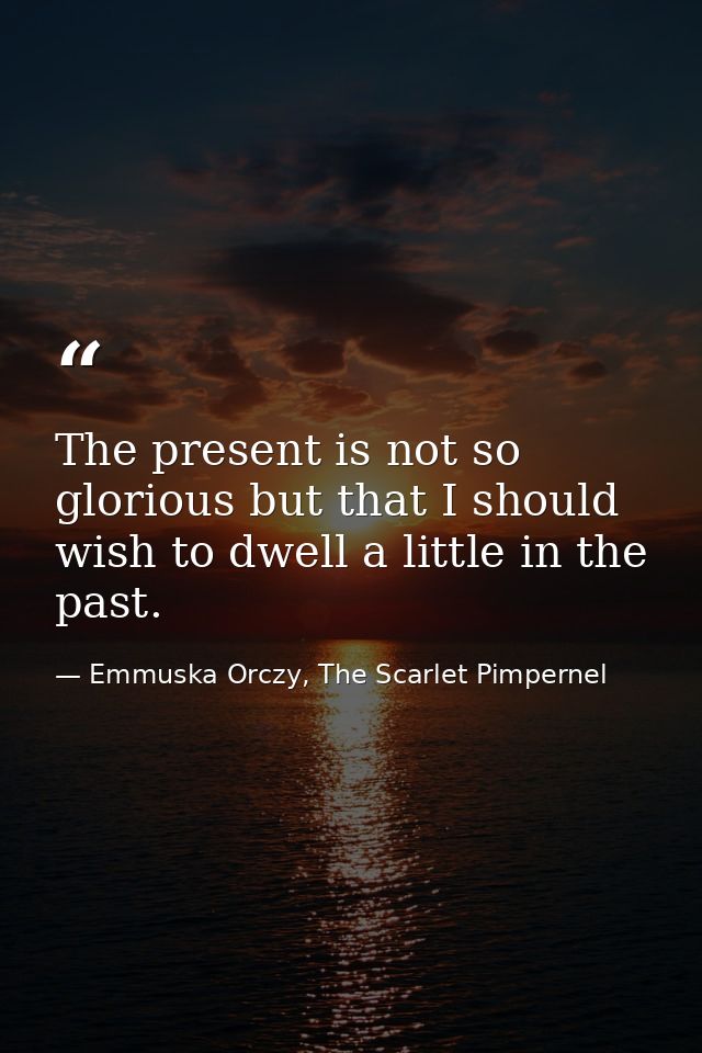 The present is not so glorious but that I should wish to dwell a little in the past. — Emmuska Orczy, The Scarlet Pimpernel