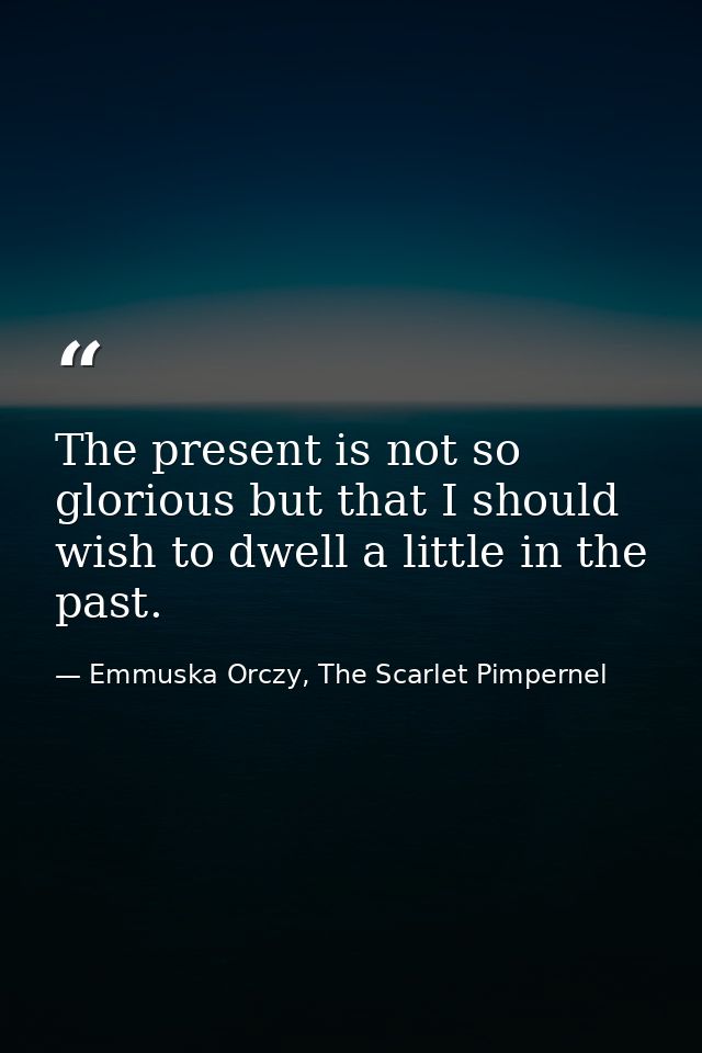 The present is not so glorious but that I should wish to dwell a little in the past. — Emmuska Orczy, The Scarlet Pimpernel