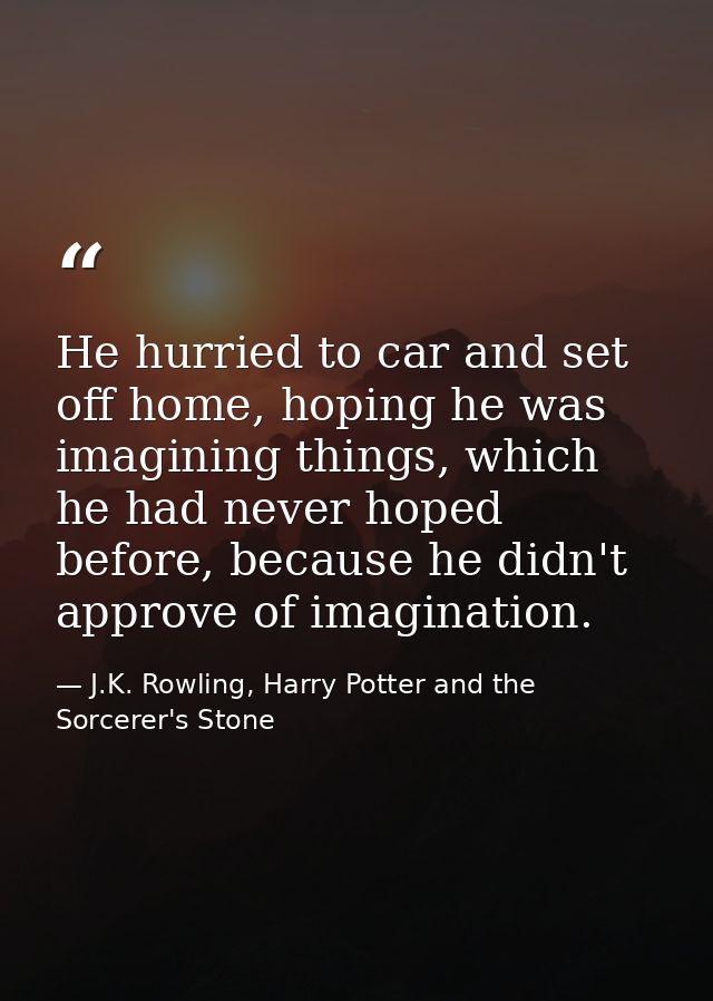 He hurried to car and set off home, hoping he was imagining things, which he had never hoped before, because he didn't a — J.K. Rowling, Harry Potter and the Sorcerer's Stone