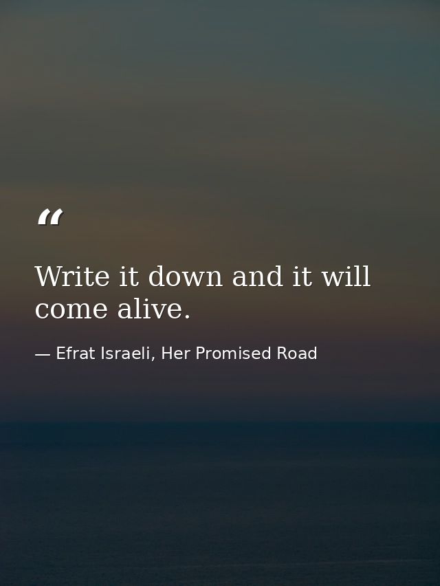 Write it down and it will come alive. — Efrat Israeli, Her Promised Road