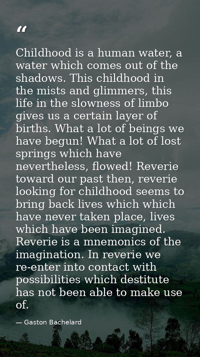 Childhood is a human water, a water which comes out of the shadows. This childhood in the mists and glimmers, this life  — Gaston Bachelard